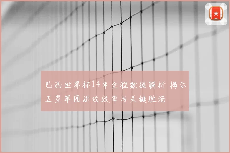 巴西世界杯14年全程数据解析 揭示五星军团进攻效率与关键胜场