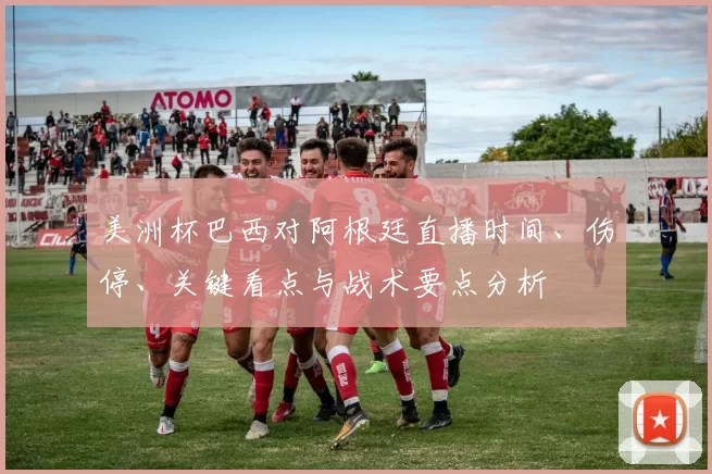 美洲杯巴西对阿根廷直播时间、伤停、关键看点与战术要点分析