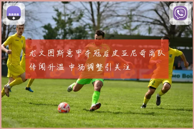 尤文图斯意甲夺冠后皮亚尼奇离队传闻升温 中场调整引关注