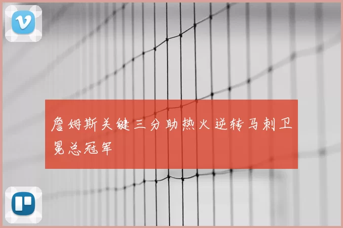 詹姆斯关键三分助热火逆转马刺卫冕总冠军