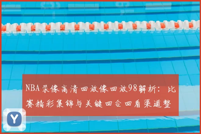 NBA录像高清回放像回放98解析：比赛精彩集锦与关键回合回看渠道整理