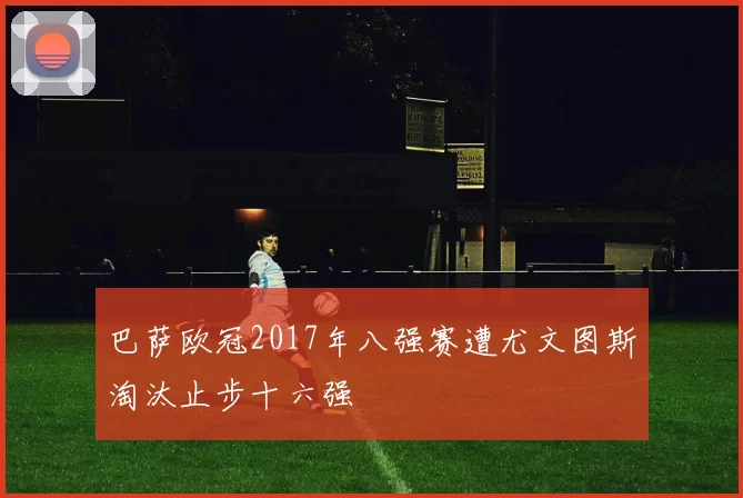 巴萨欧冠2017年八强赛遭尤文图斯淘汰止步十六强