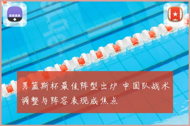 男篮斯杯最佳阵型出炉 中国队战术调整与阵容表现成焦点