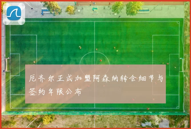 厄齐尔正式加盟阿森纳转会细节与签约年限公布