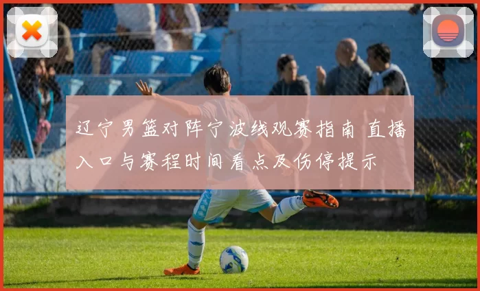 辽宁男篮对阵宁波线观赛指南 直播入口与赛程时间看点及伤停提示