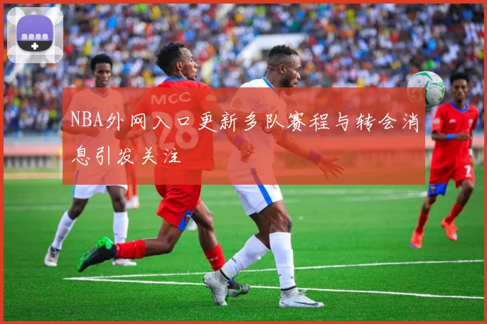 NBA外网入口更新多队赛程与转会消息引发关注