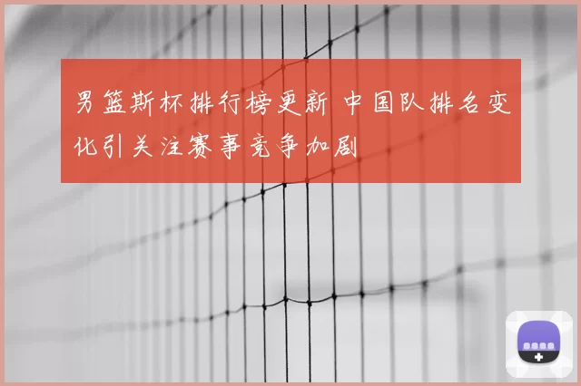 男篮斯杯排行榜更新 中国队排名变化引关注赛事竞争加剧