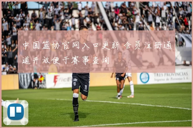 中国篮协官网入口更新 会员注册通道开放便于赛事查询