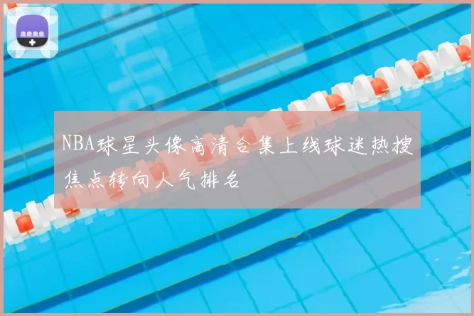 NBA球星头像高清合集上线球迷热搜焦点转向人气排名