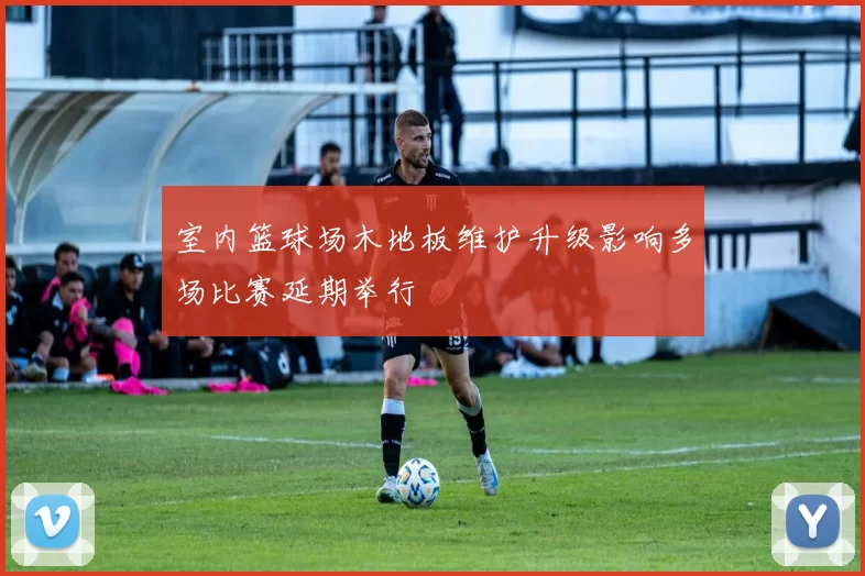 室内篮球场木地板维护升级影响多场比赛延期举行