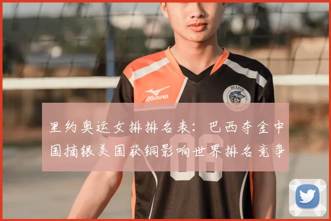 里约奥运女排排名表：巴西夺金中国摘银美国获铜影响世界排名竞争