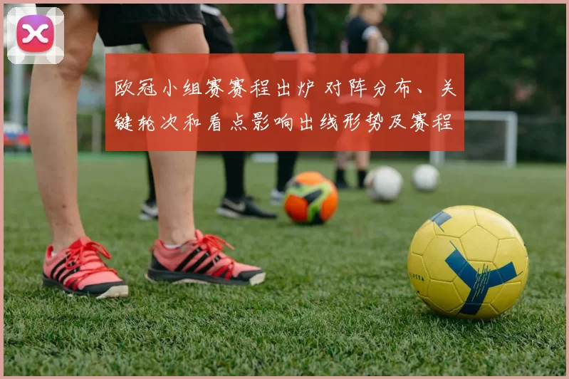 欧冠小组赛赛程出炉 对阵分布、关键轮次和看点影响出线形势及赛程密集度