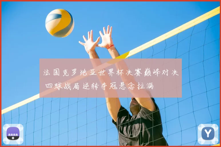 法国克罗地亚世界杯决赛巅峰对决 四球战局逆转夺冠悬念拉满