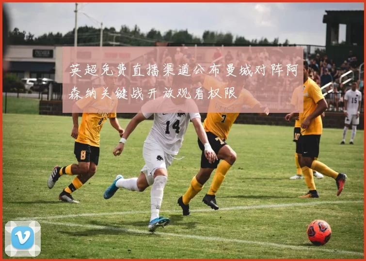 英超免费直播渠道公布曼城对阵阿森纳关键战开放观看权限