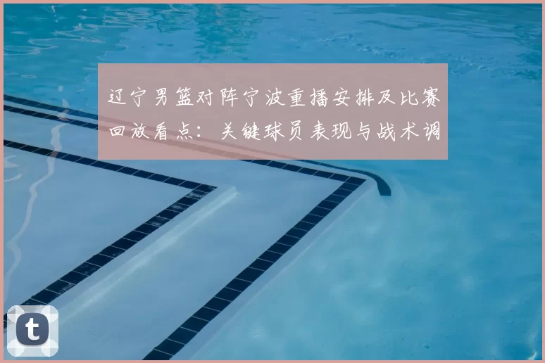 辽宁男篮对阵宁波重播安排及比赛回放看点:关键球员表现与战术调整影响