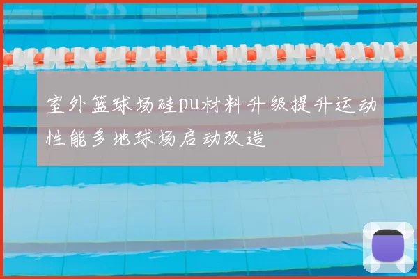 室外篮球场硅pu材料升级提升运动性能多地球场启动改造