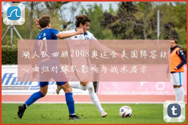 湖人队回顾2008奥运会美国阵容核心回归对球队影响与战术启示