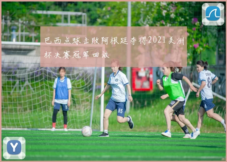 巴西点球击败阿根廷夺得2021美洲杯决赛冠军回放