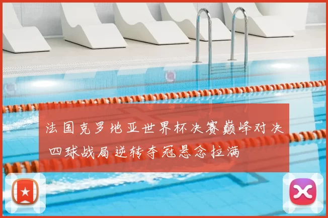 法国克罗地亚世界杯决赛巅峰对决 四球战局逆转夺冠悬念拉满