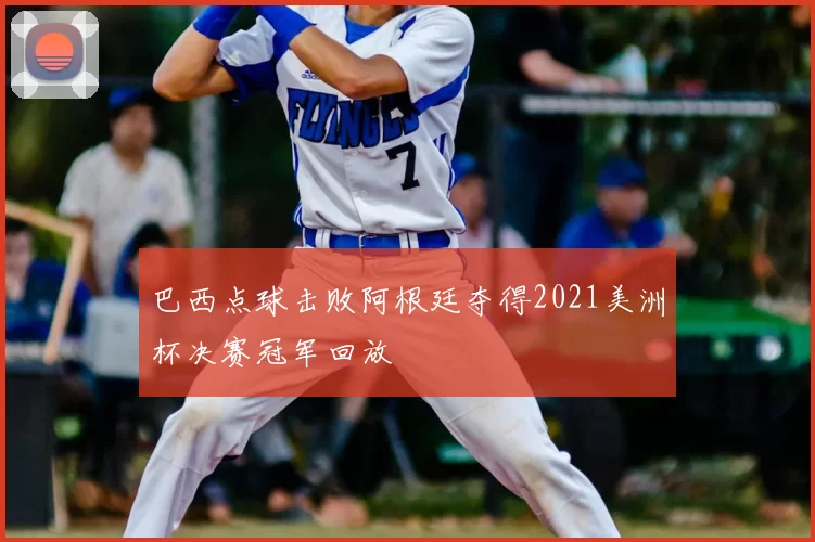 巴西点球击败阿根廷夺得2021美洲杯决赛冠军回放