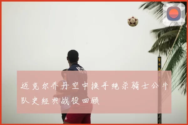 迈克尔乔丹空中换手绝杀骑士公牛队史经典战役回顾