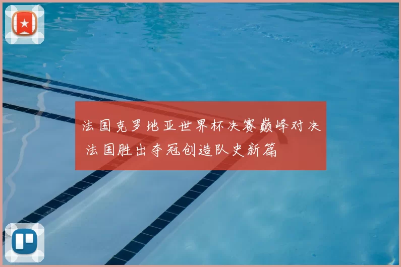 法国克罗地亚世界杯决赛巅峰对决 法国胜出夺冠创造队史新篇