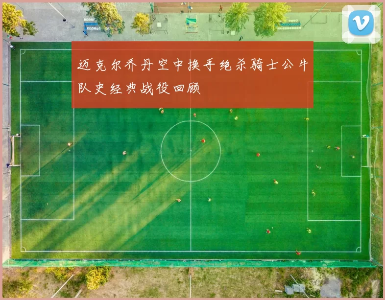 迈克尔乔丹空中换手绝杀骑士公牛队史经典战役回顾