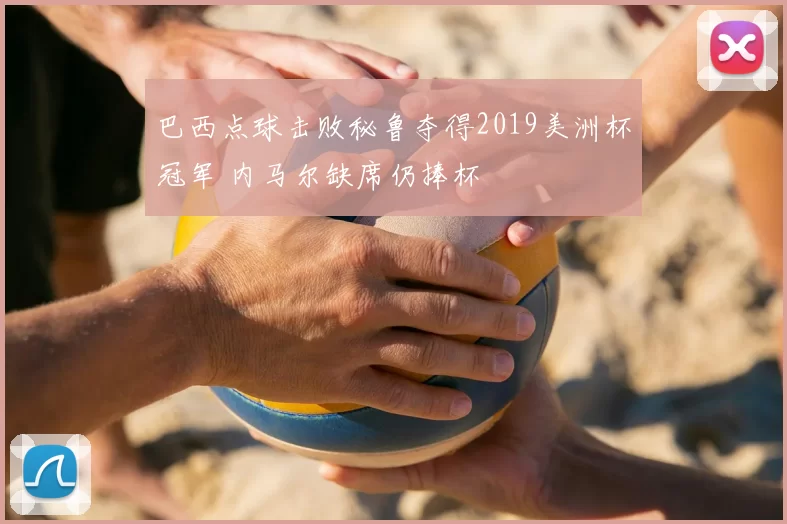 巴西点球击败秘鲁夺得2019美洲杯冠军 内马尔缺席仍捧杯