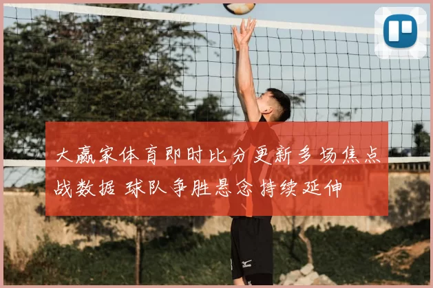 大赢家体育即时比分更新多场焦点战数据 球队争胜悬念持续延伸