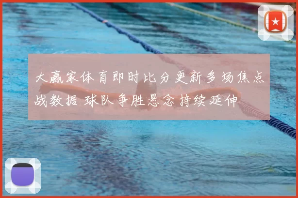 大赢家体育即时比分更新多场焦点战数据 球队争胜悬念持续延伸