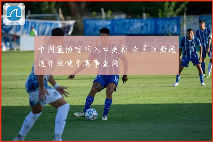 中国篮协官网入口更新 会员注册通道开放便于赛事查询