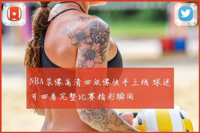 NBA录像高清回放像快手上线 球迷可回看完整比赛精彩瞬间