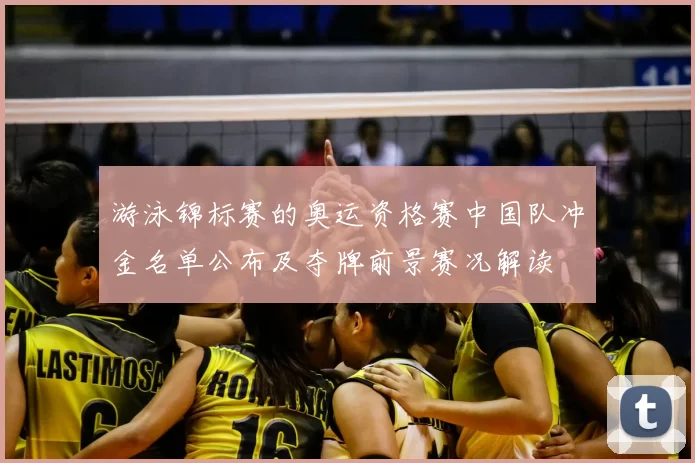 游泳锦标赛的奥运资格赛中国队冲金名单公布及夺牌前景赛况解读