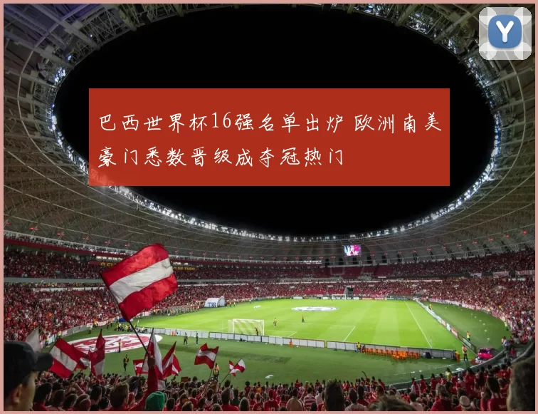 巴西世界杯16强名单出炉 欧洲南美豪门悉数晋级成夺冠热门