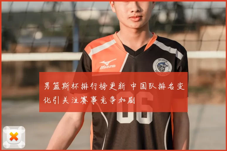 男篮斯杯排行榜更新 中国队排名变化引关注赛事竞争加剧