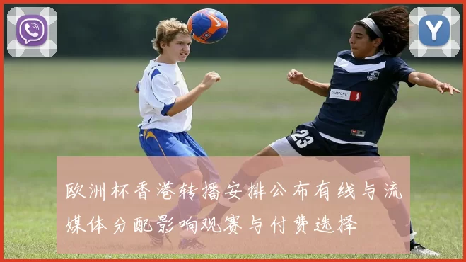 欧洲杯香港转播安排公布有线与流媒体分配影响观赛与付费选择