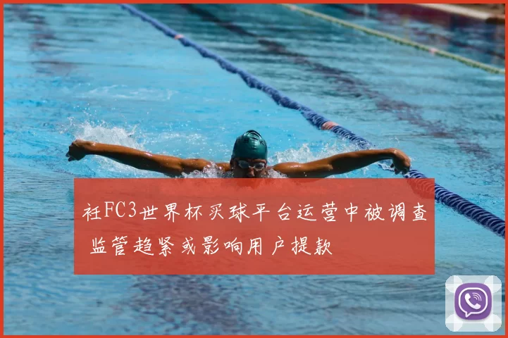 衽FC3世界杯买球平台运营中被调查 监管趋紧或影响用户提款