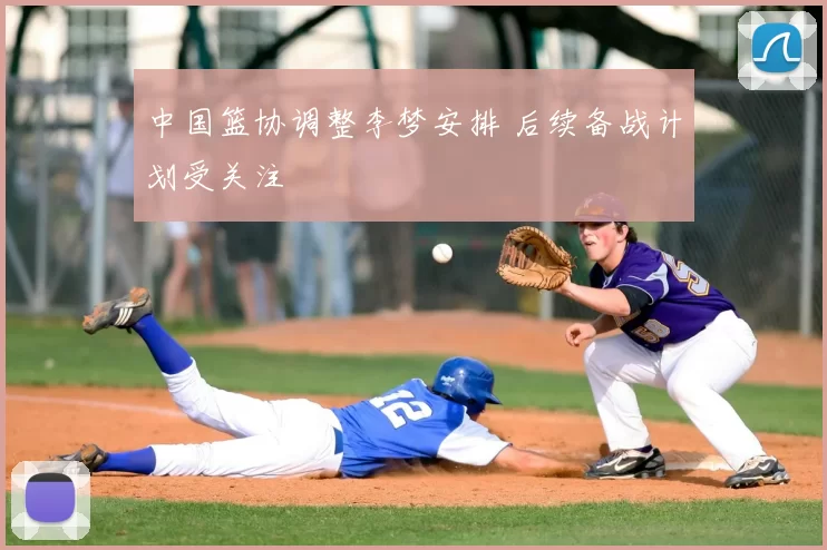 中国篮协调整李梦安排 后续备战计划受关注