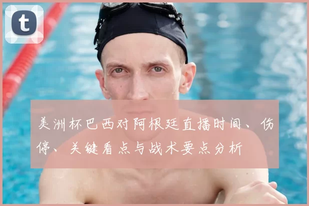 美洲杯巴西对阿根廷直播时间、伤停、关键看点与战术要点分析