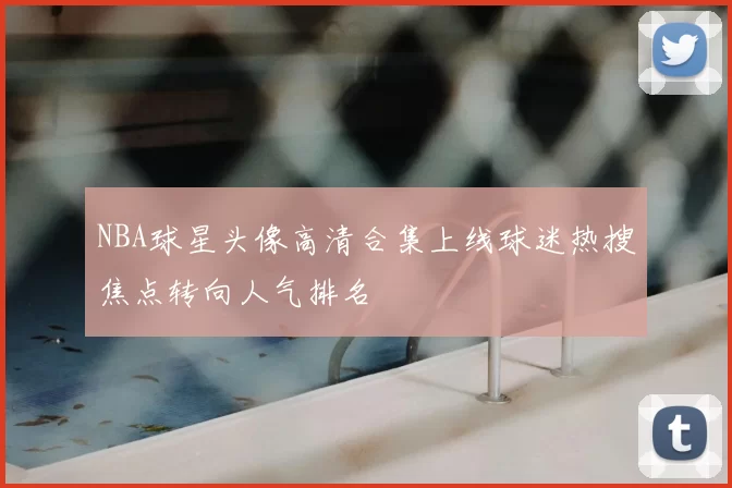 NBA球星头像高清合集上线球迷热搜焦点转向人气排名