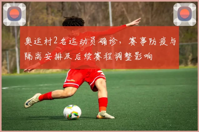奥运村2名运动员确诊,赛事防疫与隔离安排及后续赛程调整影响