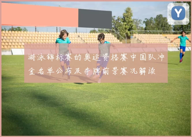 游泳锦标赛的奥运资格赛中国队冲金名单公布及夺牌前景赛况解读