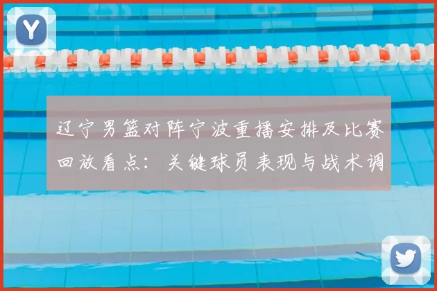 辽宁男篮对阵宁波重播安排及比赛回放看点:关键球员表现与战术调整影响