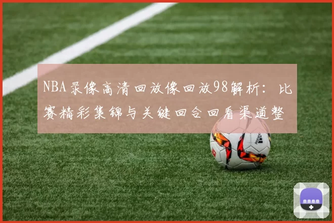 NBA录像高清回放像回放98解析：比赛精彩集锦与关键回合回看渠道整理