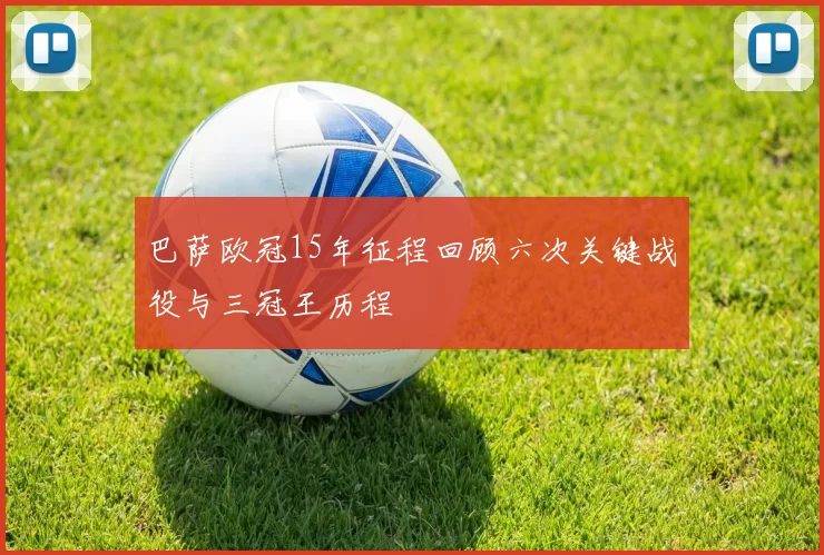 巴萨欧冠15年征程回顾六次关键战役与三冠王历程