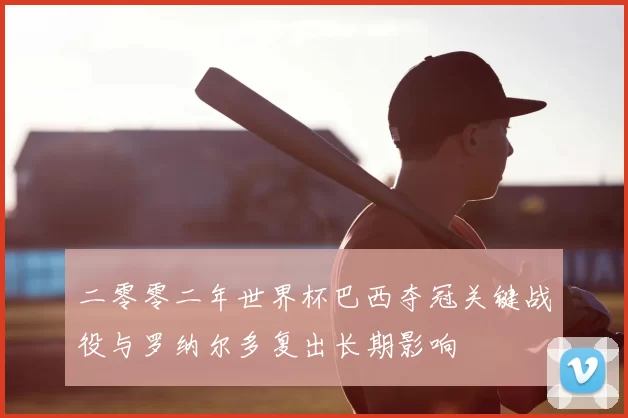 二零零二年世界杯巴西夺冠关键战役与罗纳尔多复出长期影响