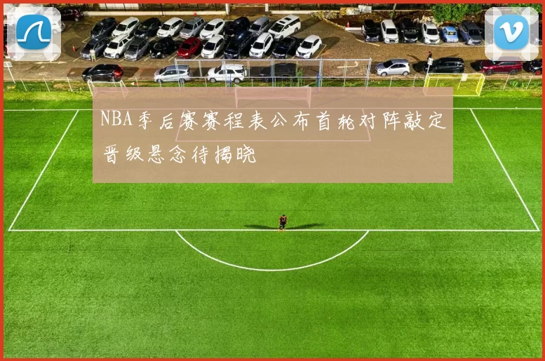 NBA季后赛赛程表公布首轮对阵敲定晋级悬念待揭晓