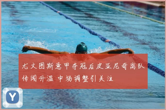 尤文图斯意甲夺冠后皮亚尼奇离队传闻升温 中场调整引关注