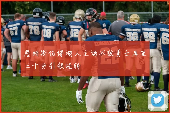 詹姆斯伤停湖人主场不敌勇士库里三十分引领逆转