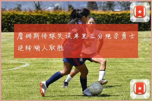 詹姆斯传球失误库里三分绝杀勇士逆转湖人取胜